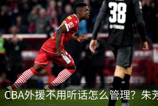 CBA外援不用听话怎么管理？朱芳雨：翻译会给他看我以前是什么状态